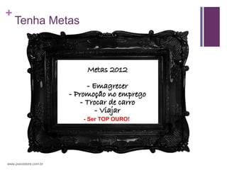 +
    Tenha Metas




                        - Ser TOP OURO!




www.psicostore.com.br
 
