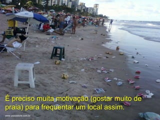 +




É preciso muita motivação (gostar muito de
praia) para frequentar um local assim.
www.psicostore.com.br
 
