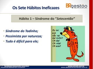 facebook/alessandro.lunardon www.alessandrolunardon.com.br
Os Sete Hábitos Ineficazes
• Síndrome do Tadinho;
• Pessimista por natureza;
• Tudo é difícil para ele;
• facebook/alessandro.lunardon www.univeb.com.br
Hábito 1 – Síndrome do “Setecentão”
 