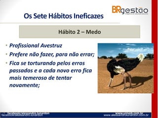facebook/alessandro.lunardon www.alessandrolunardon.com.br
• Profissional Avestruz
• Prefere não fazer, para não errar;
• Fica se torturando pelos erros
passados e a cada novo erro fica
mais temeroso de tentar
novamente;
• facebook/alessandro.lunardon www.univeb.com.br
Hábito 2 – Medo
Os Sete Hábitos Ineficazes
 