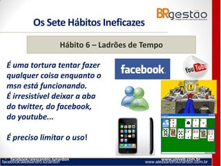 facebook/alessandro.lunardon www.alessandrolunardon.com.br
• facebook/alessandro.lunardon www.univeb.com.br
Hábito 6 – Ladrões de Tempo
É uma tortura tentar fazer
qualquer coisa enquanto o
msn está funcionando.
É irresistível deixar a aba
do twitter, do facebook,
do youtube...
É preciso limitar o uso!
Os Sete Hábitos Ineficazes
 