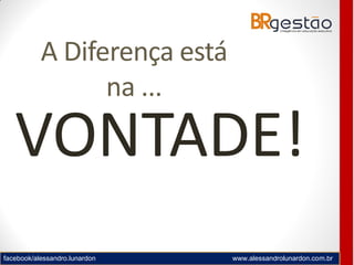 facebook/alessandro.lunardon www.alessandrolunardon.com.br
A Diferença está
na ...
VONTADE!
 