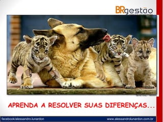 facebook/alessandro.lunardon www.alessandrolunardon.com.br
APRENDA A RESOLVER SUAS DIFERENÇAS...
 