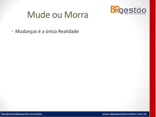 facebook/alessandro.lunardon www.alessandrolunardon.com.br
Mude ou Morra
• Mudanças é a única Realidade
 