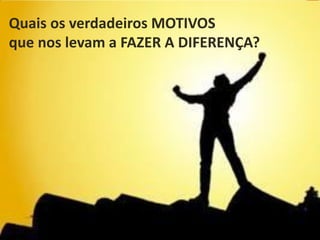 facebook/alessandro.lunardon www.alessandrolunardon.com.br
Quais os verdadeiros MOTIVOS
que nos levam a FAZER A DIFERENÇA?
 