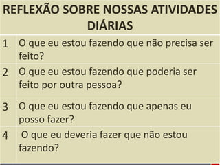 facebook/alessandro.lunardon www.alessandrolunardon.com.br
REFLEXÃO SOBRE NOSSAS ATIVIDADES
DIÁRIAS
1 O que eu estou fazendo que não precisa ser
feito?
2 O que eu estou fazendo que poderia ser
feito por outra pessoa?
3 O que eu estou fazendo que apenas eu
posso fazer?
4 O que eu deveria fazer que não estou
fazendo?
 