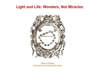 Light and Life: Wonders, Not Miracles
Stevin’s Epitaph
(Symmetry and conservation laws!)
 