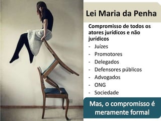 Lei Maria da Penha 
Compromisso de todos os 
atores jurídicos e não 
jurídicos 
- Juízes 
- Promotores 
- Delegados 
- Defensores públicos 
- Advogados 
- ONG 
- Sociedade 
 