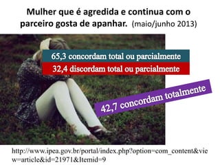 Mulher que é agredida e continua com o 
parceiro gosta de apanhar. (maio/junho 2013) 
http://www.ipea.gov.br/portal/index.php?option=com_content&vie 
w=article&id=21971&Itemid=9 
 