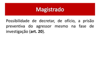 Possibilidade de decretar, de ofício, a prisão 
preventiva do agressor mesmo na fase de 
investigação (art. 20). 
 