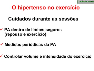 Márcio Souza

   O hipertenso no exercício
  Cuidados durante as sessões

PA dentro de limites seguros
(repouso e exercício)

Medidas periódicas da PA

Controlar volume e intensidade do exercício
 