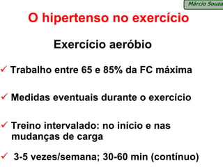 Márcio Souza

   O hipertenso no exercício
         Exercício aeróbio

Trabalho entre 65 e 85% da FC máxima

Medidas eventuais durante o exercício

Treino intervalado: no início e nas
mudanças de carga

3-5 vezes/semana; 30-60 min (contínuo)
 