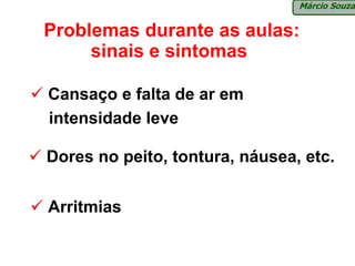 Márcio Souza


Problemas durante as aulas:
     sinais e sintomas

Cansaço e falta de ar em
intensidade leve

Dores no peito, tontura, náusea, etc.


Arritmias
 