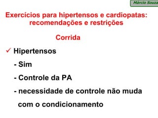 Márcio Souza


Exercícios para hipertensos e cardiopatas:
       recomendações e restrições

              Corrida
  Hipertensos
  - Sim
  - Controle da PA
  - necessidade de controle não muda
   com o condicionamento
 