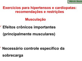 Márcio Souza


Exercícios para hipertensos e cardiopatas:
       recomendações e restrições

             Musculação

Efeitos crônicos importantes
(principalmente musculares)


Necessário controle específico da
sobrecarga
 