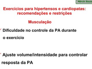 Márcio Souza


Exercícios para hipertensos e cardiopatas:
       recomendações e restrições

              Musculação

Dificuldade no controle da PA durante
o exercício



Ajuste volume/intensidade para controlar
resposta da PA
 