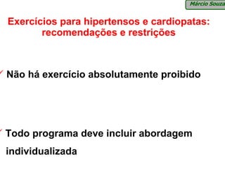 Márcio Souza


Exercícios para hipertensos e cardiopatas:
       recomendações e restrições



Não há exercício absolutamente proibido




Todo programa deve incluir abordagem
individualizada
 