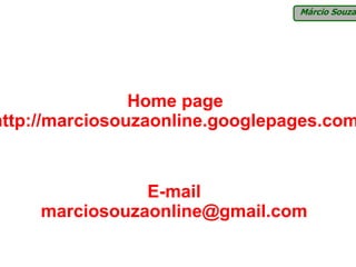 Márcio Souza




                Home page
http://marciosouzaonline.googlepages.com


                E-mail
     marciosouzaonline@gmail.com
 