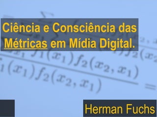 Ciência e Consciência das Métricas  em Mídia Digital. Herman Fuchs 