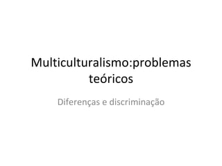Multiculturalismo:problemas teóricos Diferenças e discriminação 