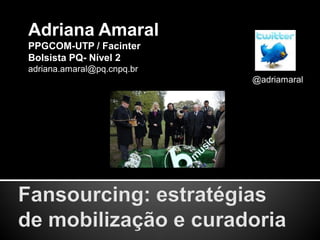 Adriana Amaral
PPGCOM-UTP / Facinter
Bolsista PQ- Nível 2
adriana.amaral@pq.cnpq.br
                            @adriamaral
 