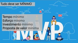 16
Tudo deve ser MÍNIMO
Tempo mínimo
Esforço mínimo
Investimento mínimo
Proposta de valor mínima
 