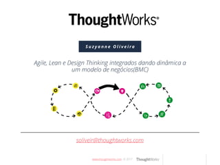 www.thougthworks.com © 2017
S u z y a n n e O l i v e i r a
soliveir@thoughtworks.com
Agile, Lean e Design Thinking integrados dando dinâmica a
um modelo de negócios(BMC)
 