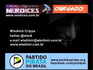 Wladimir Crippa
www.wladimir.com.br
twitter @wladi
e-mail wladimir@wladimir.com.br
www.partidopirata.org
facebook.com/piratasc
Obrigado!
www.nerdices.com.br
 