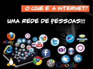O que e' a internet?
UMA REDE DE PESSOAS!!!
 