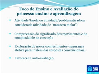 A tividade/tarefa ou atividade/problematizadora  considerada atividade de “natureza molar”;   C ompreensão d o  significado dos movimentos e da   complexidade na execução E xploração de novos conhecimentos- segurança afetiva para ir além das respostas convencionais; F avorecer a auto-avaliação; Foco de Ensino e Avaliação do processo ensino e aprendizagem 