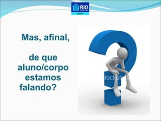 Mas, afinal,  de que aluno/corpo estamos falando?  