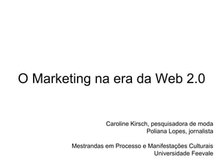Caroline Kirsch, pesquisadora de moda
Poliana Lopes, jornalista
Mestrandas em Processo e Manifestações Culturais
Universidade Feevale
O Marketing na era da Web 2.0
 