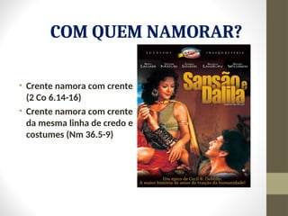 COM QUEM NAMORAR?
• Crente namora com crente
(2 Co 6.14-16)
• Crente namora com crente
da mesma linha de credo e
costumes (Nm 36.5-9)
 