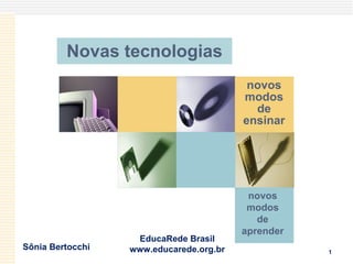 Novas tecnologias novos modos de ensinar Sônia Bertocchi EducaRede Brasil www.educarede.org.br novos modos de aprender 