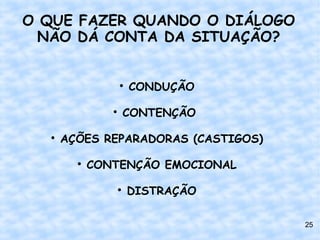 O QUE FAZER QUANDO O DIÁLOGO
  NÃO DÁ CONTA DA SITUAÇÃO?


                   
                       CONDUÇÃO

               
                   CONTENÇÃO

  
      AÇÕES REPARADORAS (CASTIGOS)

        
            CONTENÇÃO EMOCIONAL

               
                       DISTRAÇÃO

                                     25
 
