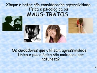 Xingar e bater são considerados agressividade
            física e psicológica ou
           MAUS-TRATOS




   Os cuidadores que utilizam agressividade
      física e psicológica são maldosos por
                    natureza?
                                                4
 