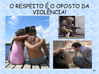 O RESPEITO É O OPOSTO DA
       VIOLÊNCIA!




                           45
 