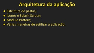 Arquitetura da aplicação
● Estrutura de pastas;
● Ícones e Splash Screen;
● Module Pattern;
● Várias maneiras de estilizar a aplicação;
 
