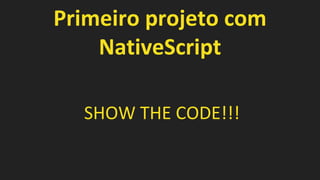Primeiro projeto com
NativeScript
SHOW THE CODE!!!
 