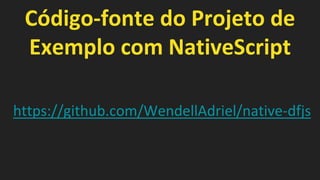 Código-fonte do Projeto de
Exemplo com NativeScript
https://github.com/WendellAdriel/native-dfjs
 