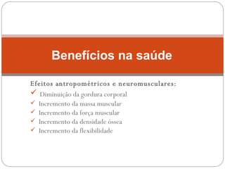 Efeitos antropométricos e neuromusculares: Diminuição da gordura corporal Incremento da massa muscular Incremento da força muscular Incremento da densidade óssea Incremento da flexibilidade Benefícios  n a saúde   