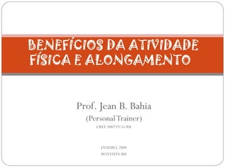 Prof. Jean B. Bahia (Personal Trainer) CREF. 000719/G-RR JANEIRO, 2008 BOA VISTA-RR BENEFÍCIOS DA ATIVIDADE   FÍSICA  E ALONGAMENTO  