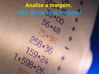 Analise a margem.
Não Venda com Prejuízo!
 