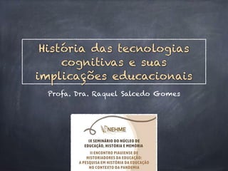 História das tecnologias
cognitivas e suas
implicações educacionais
Profa. Dra. Raquel Salcedo Gomes
 