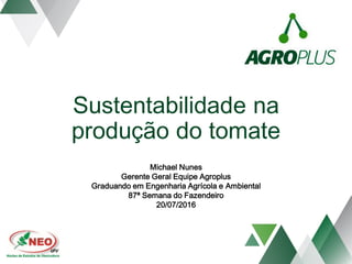 Sustentabilidade na
produção do tomate
Michael Nunes
Gerente Geral Equipe Agroplus
Graduando em Engenharia Agrícola e Ambiental
87ª Semana do Fazendeiro
20/07/2016
 