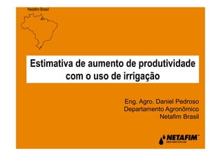 Netafim Brasil
Estimativa de aumento de produtividade
com o uso de irrigação
Eng. Agro. Daniel Pedroso
Departamento Agronômico
Netafim Brasil
 