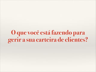 O que você está fazendo para
gerir a sua carteira de clientes?

 