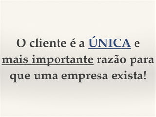 O cliente é a ÚNICA e
mais importante razão para
que uma empresa exista!

 