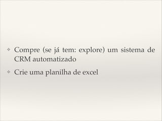 ❖

Compre (se já tem: explore) um sistema de
CRM automatizado

❖

Crie uma planilha de excel

 