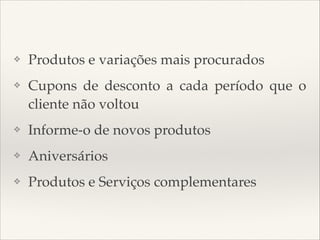 ❖

Produtos e variações mais procurados

❖

Cupons de desconto a cada período que o
cliente não voltou

❖

Informe-o de novos produtos

❖

Aniversários

❖

Produtos e Serviços complementares

 
